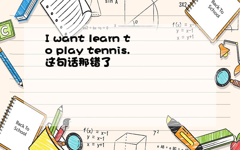 I want learn to play tennis.这句话那错了