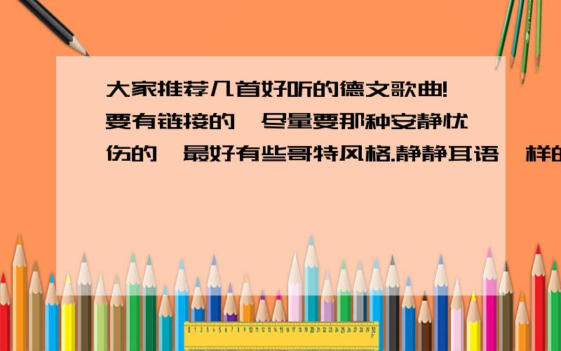 大家推荐几首好听的德文歌曲!要有链接的,尽量要那种安静忧伤的,最好有些哥特风格.静静耳语一样的也很好!