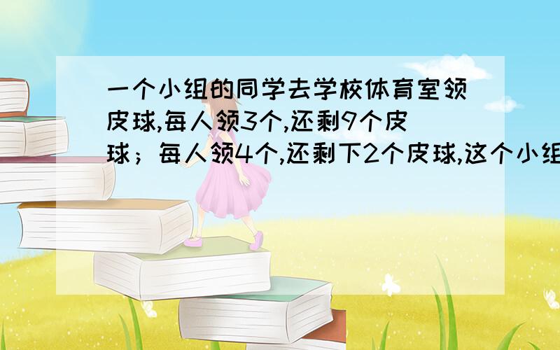 一个小组的同学去学校体育室领皮球,每人领3个,还剩9个皮球；每人领4个,还剩下2个皮球,这个小组同学一共有多少人?