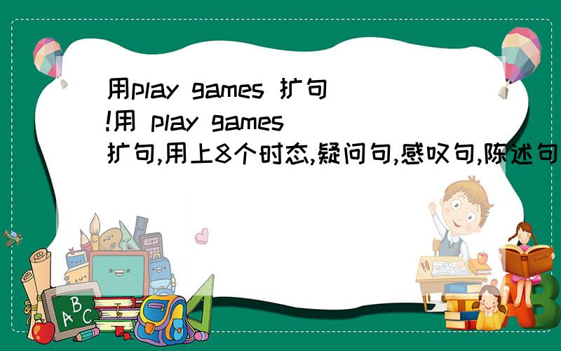 用play games 扩句!用 play games 扩句,用上8个时态,疑问句,感叹句,陈述句.