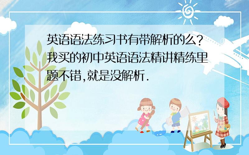 英语语法练习书有带解析的么?我买的初中英语语法精讲精练里题不错,就是没解析.