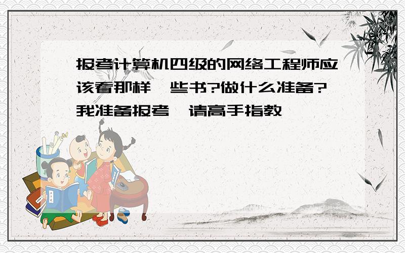 报考计算机四级的网络工程师应该看那样一些书?做什么准备?我准备报考,请高手指教,