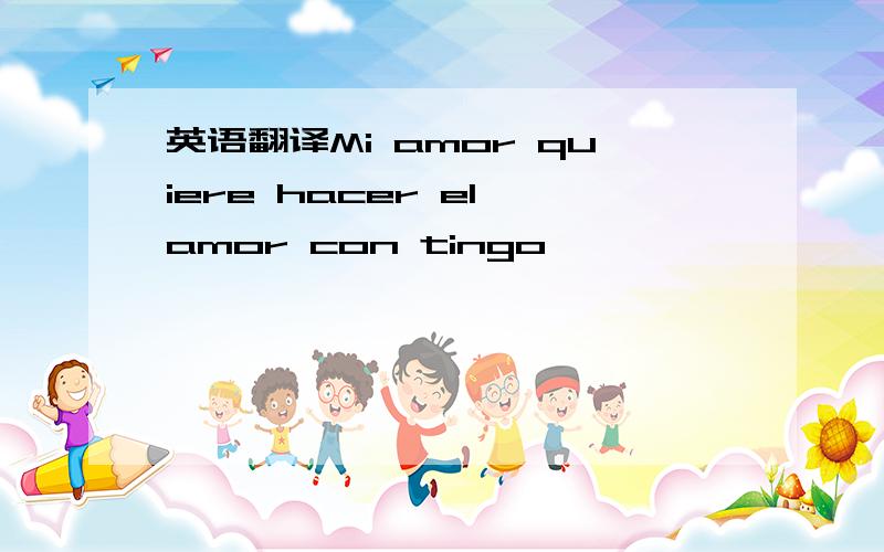 英语翻译Mi amor quiere hacer el amor con tingo