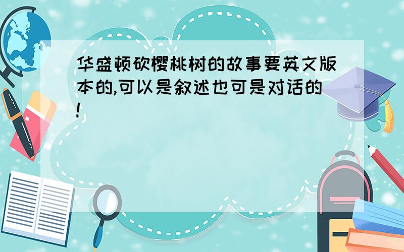 华盛顿砍樱桃树的故事要英文版本的,可以是叙述也可是对话的!