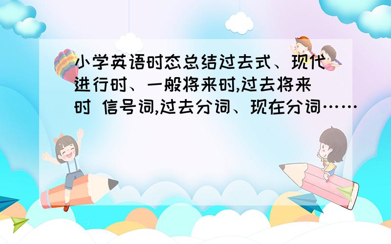 小学英语时态总结过去式、现代进行时、一般将来时,过去将来时 信号词,过去分词、现在分词……