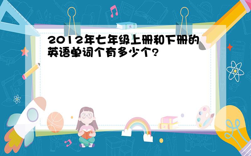 2012年七年级上册和下册的英语单词个有多少个?