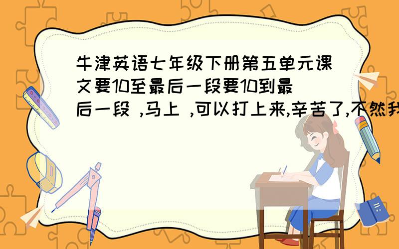 牛津英语七年级下册第五单元课文要10至最后一段要10到最后一段 ,马上 ,可以打上来,辛苦了,不然我要挨揍了