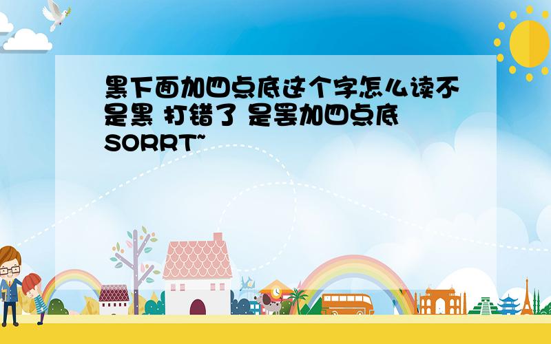 黑下面加四点底这个字怎么读不是黑 打错了 是罢加四点底 SORRT~