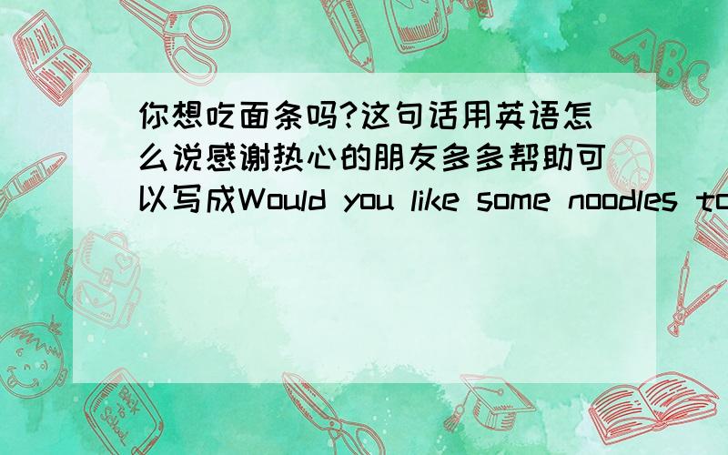 你想吃面条吗?这句话用英语怎么说感谢热心的朋友多多帮助可以写成Would you like some noodles to eat?或Would you like some nooles?