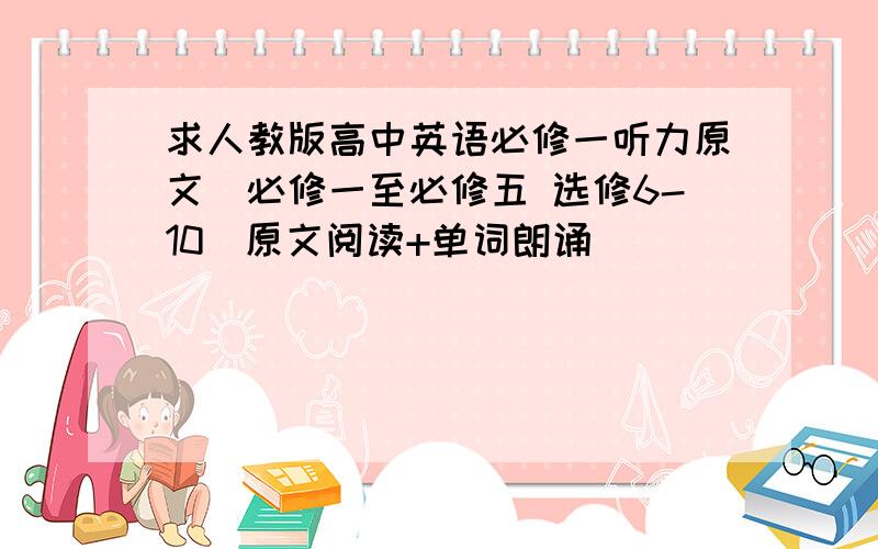 求人教版高中英语必修一听力原文（必修一至必修五 选修6-10）原文阅读+单词朗诵