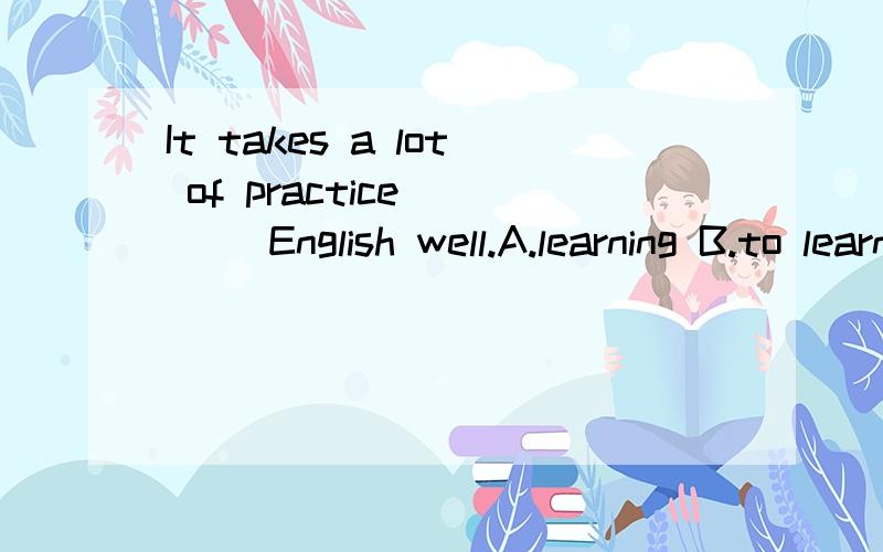 It takes a lot of practice ___ English well.A.learning B.to learn