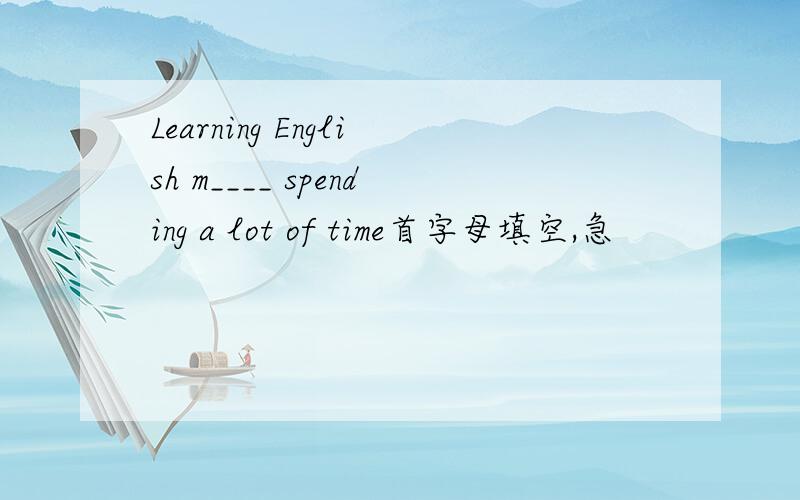 Learning English m____ spending a lot of time首字母填空,急