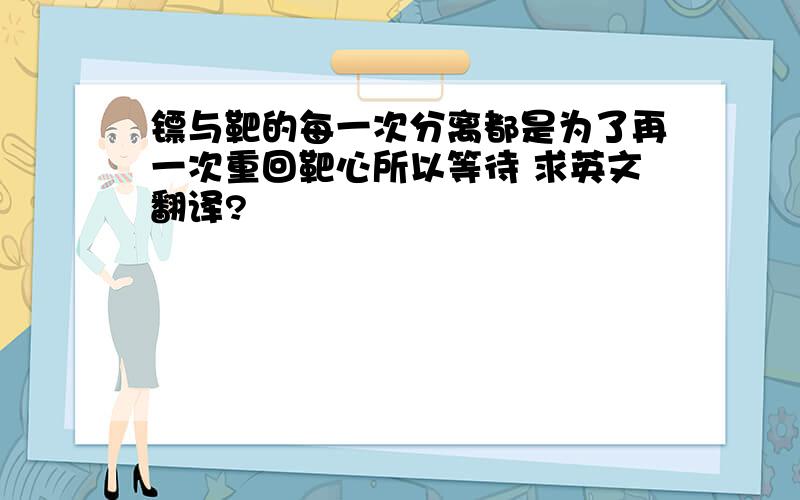 镖与靶的每一次分离都是为了再一次重回靶心所以等待 求英文翻译?