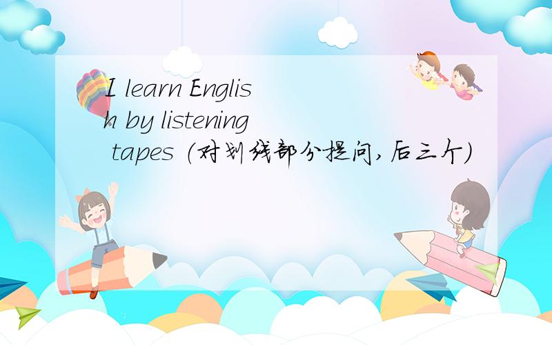 I learn English by listening tapes （对划线部分提问,后三个）