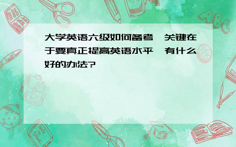 大学英语六级如何备考,关键在于要真正提高英语水平,有什么好的办法?