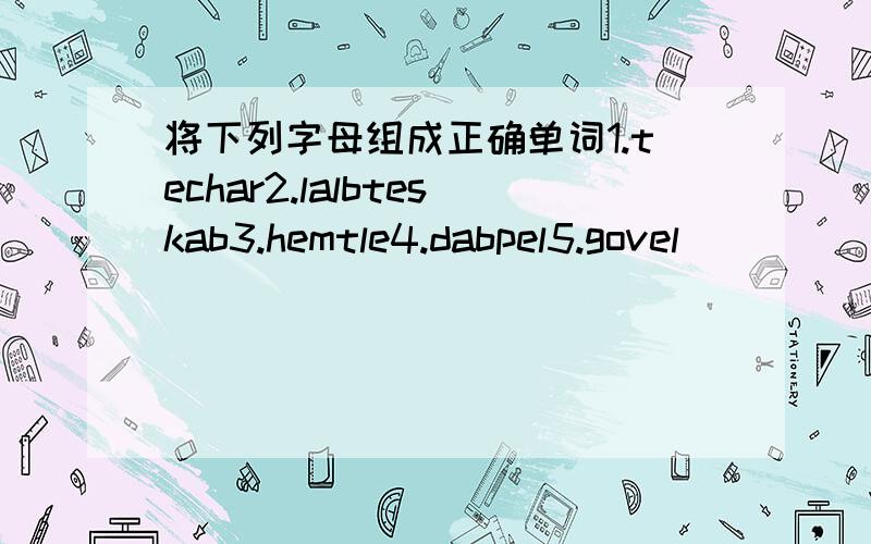 将下列字母组成正确单词1.techar2.lalbteskab3.hemtle4.dabpel5.govel