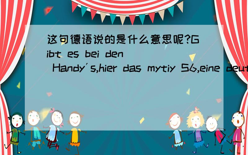 这句德语说的是什么意思呢?Gibt es bei den Handy´s,hier das mytiy S6,eine deutsche Betriebsanleitung dabei?