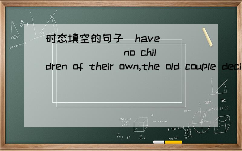 时态填空的句子（have）________no children of their own,the old couple decided to adopt an orphanI like my new company except that it is （far）________away from home than my previous one