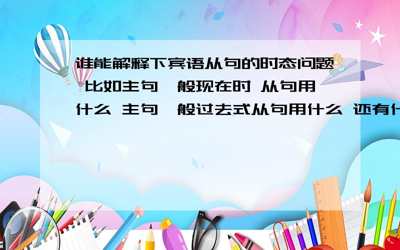 谁能解释下宾语从句的时态问题 比如主句一般现在时 从句用什么 主句一般过去式从句用什么 还有什么其他的