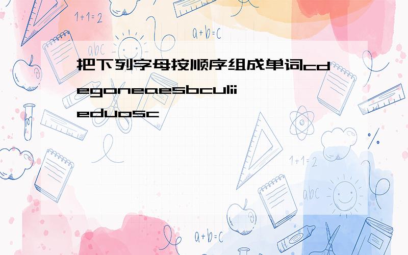 把下列字母按顺序组成单词cdegoneaesbculiieduosc