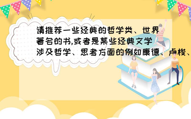 请推荐一些经典的哲学类、世界著名的书,或者是某些经典文学涉及哲学、思考方面的例如康德、卢梭、罗素、笛卡尔、培根……名家名篇,经典文存.我是要看哲学方面的……偏向于西方哲学