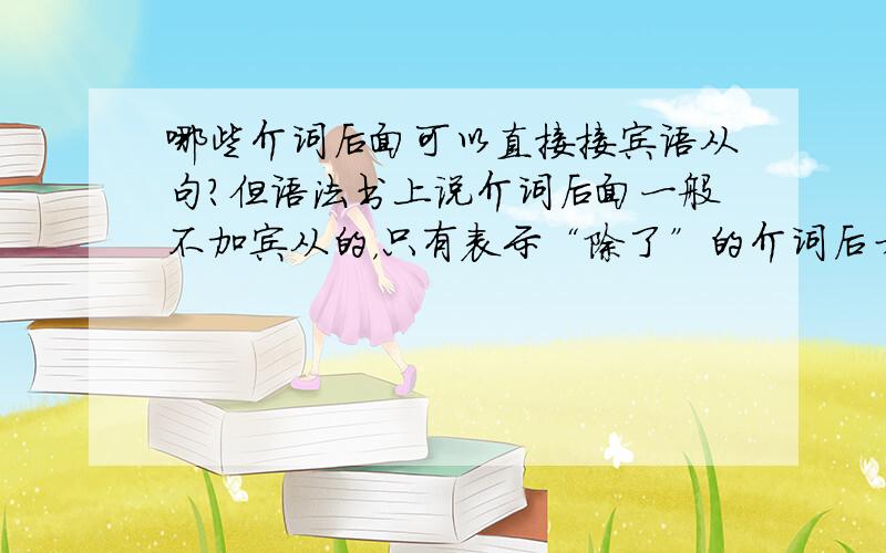 哪些介词后面可以直接接宾语从句?但语法书上说介词后面一般不加宾从的，只有表示“除了”的介词后才能接从句，且只能是that引导的宾语从句，而不能是其他连接词引导的宾从，这是为