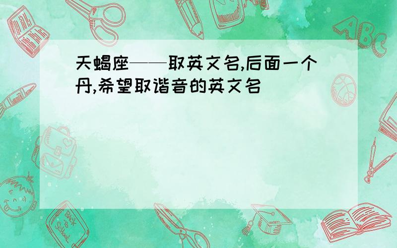 天蝎座——取英文名,后面一个丹,希望取谐音的英文名