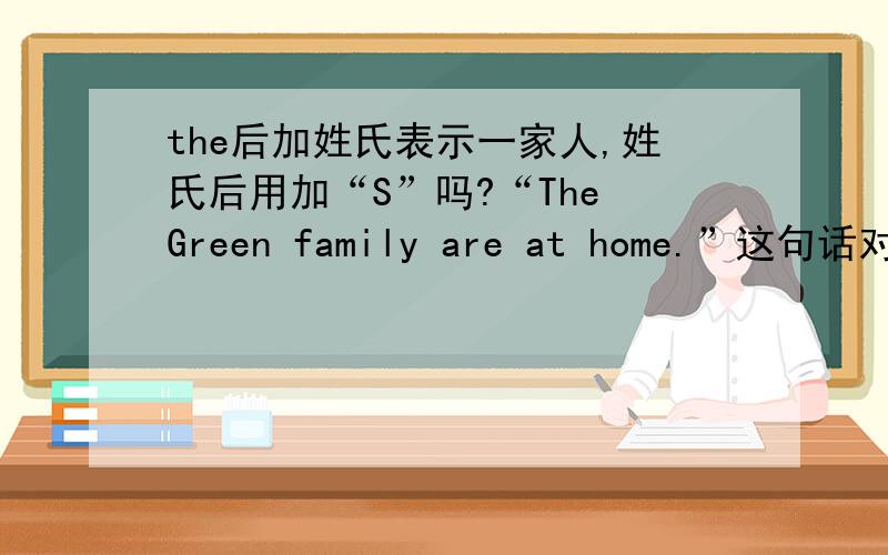 the后加姓氏表示一家人,姓氏后用加“S”吗?“The Green family are at home.”这句话对吗?