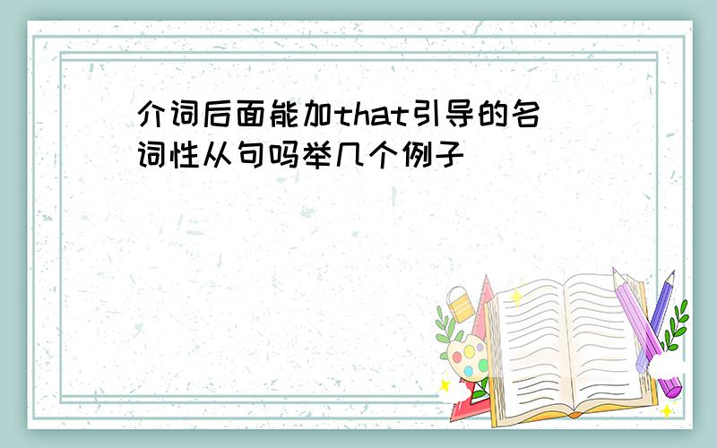 介词后面能加that引导的名词性从句吗举几个例子