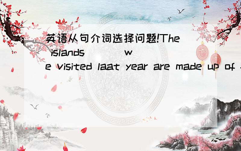 英语从句介词选择问题!The islands ( ) we visited laat year are made up of four parts.The islands ( ) we stayed laat year are made up of four parts.I will never forget the days ( ) we stayed together.I will never forget the days ( ) we spent