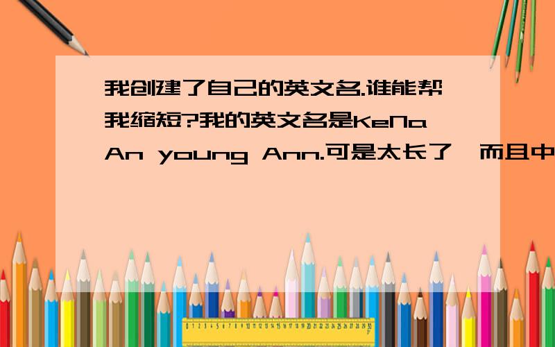 我创建了自己的英文名.谁能帮我缩短?我的英文名是KeNaAn young Ann.可是太长了,而且中文意思很明显.谁能帮我适当的（注意喔.适当!）缩短一点点?