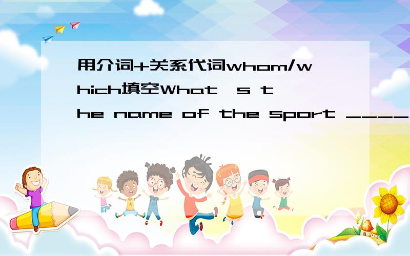 用介词+关系代词whom/which填空What's the name of the sport ____ you go in a boat.