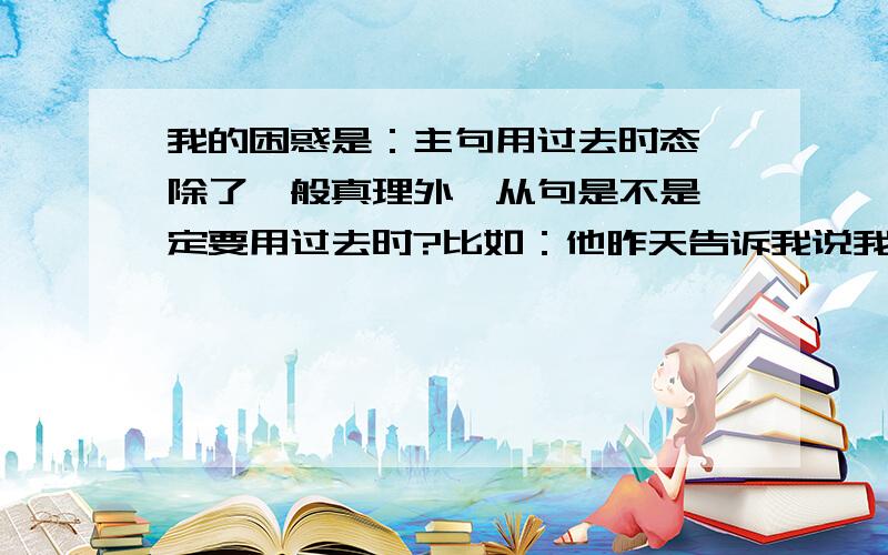 我的困惑是：主句用过去时态,除了一般真理外,从句是不是一定要用过去时?比如：他昨天告诉我说我们明天没有数学课.应该是：Yesterday he told me that we would have no math class tomorrow.还是：Yesterday