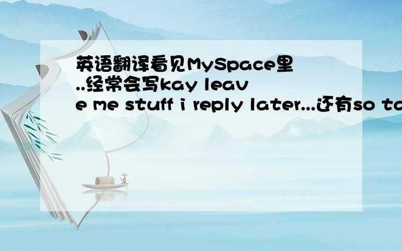 英语翻译看见MySpace里..经常会写kay leave me stuff i reply later...还有so talk to me on my phone ( close friends) or leave me stuff还有g2g leave me stuff还有going in my bed.ttyl.leave me stuff还有.bye.leave me stuff难道 stuff 是