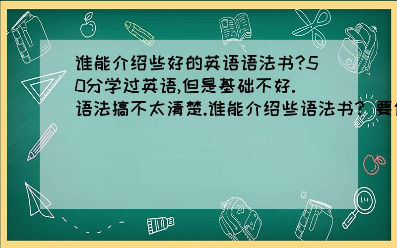 谁能介绍些好的英语语法书?50分学过英语,但是基础不好.语法搞不太清楚.谁能介绍些语法书? 要你自己看过的.谢谢.直接就当作没学过英语的来推荐。