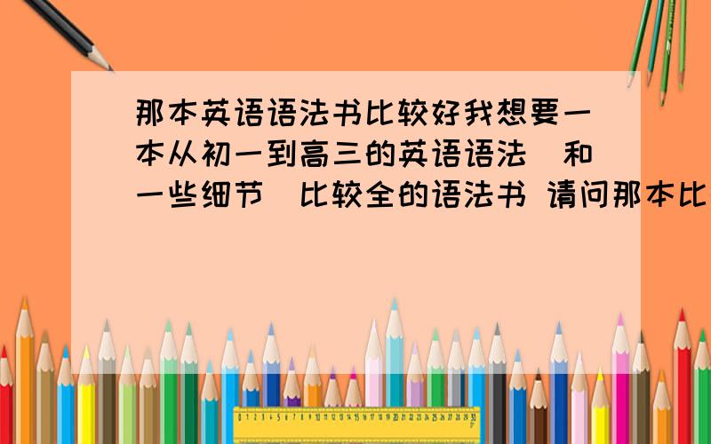 那本英语语法书比较好我想要一本从初一到高三的英语语法(和一些细节)比较全的语法书 请问那本比较好