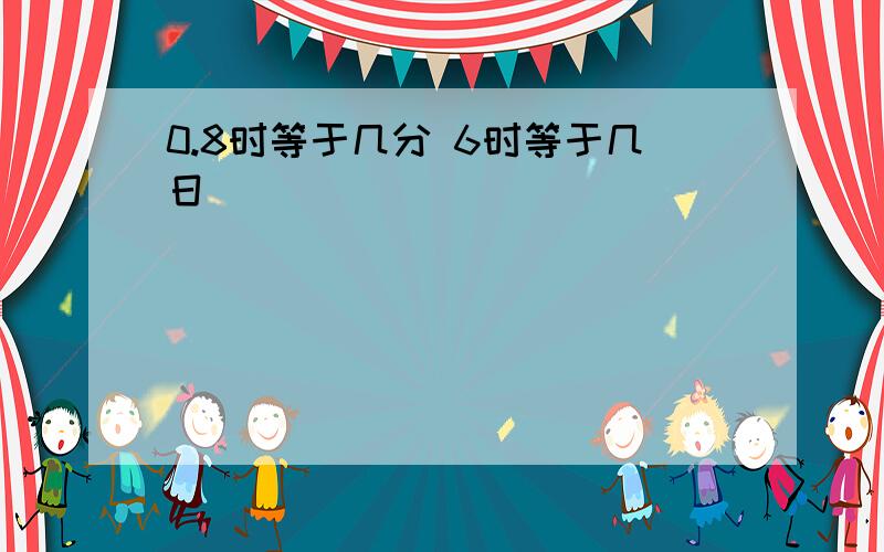 0.8时等于几分 6时等于几日