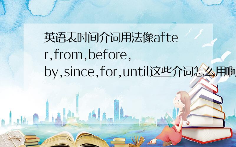 英语表时间介词用法像after,from,before,by,since,for,until这些介词怎么用啊,