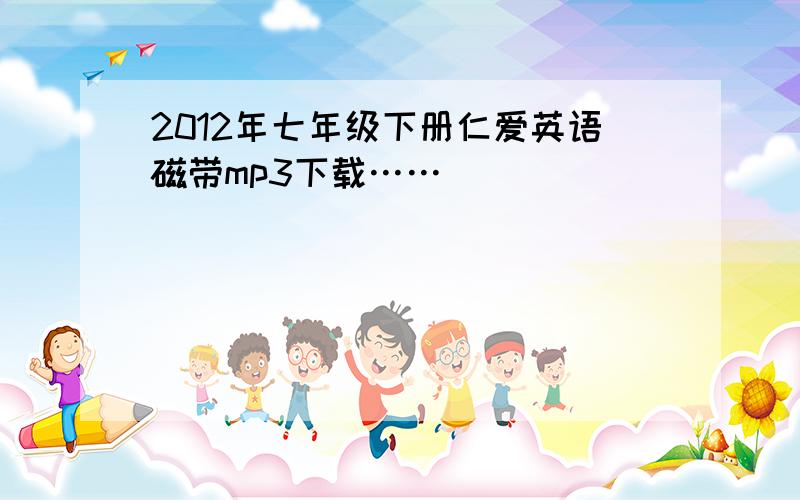 2012年七年级下册仁爱英语磁带mp3下载……