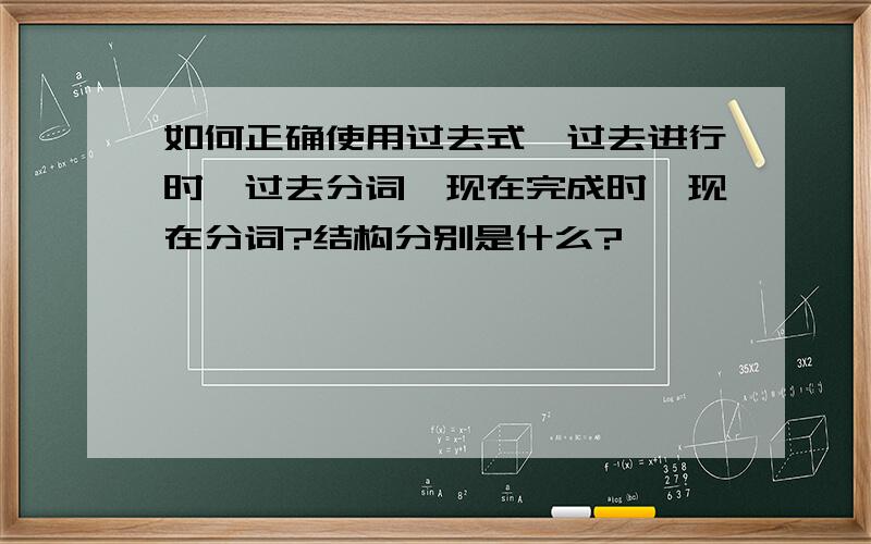 如何正确使用过去式,过去进行时,过去分词,现在完成时,现在分词?结构分别是什么?