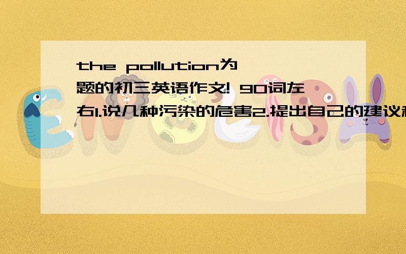 the pollution为题的初三英语作文! 90词左右1.说几种污染的危害2.提出自己的建议和希望