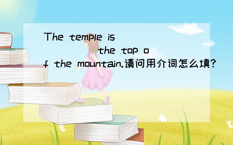 The temple is _____the top of the mountain.请问用介词怎么填?