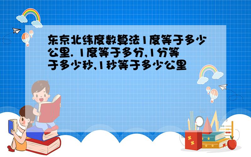 东京北纬度数算法1度等于多少公里. 1度等于多分,1分等于多少秒,1秒等于多少公里