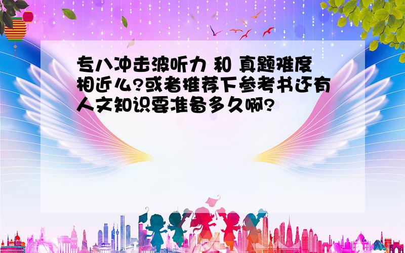 专八冲击波听力 和 真题难度相近么?或者推荐下参考书还有人文知识要准备多久啊?