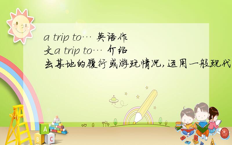 a trip to… 英语作文a trip to… 介绍去某地的履行或游玩情况,运用一般现代时态一定要是一般现代时态啊!50词以上