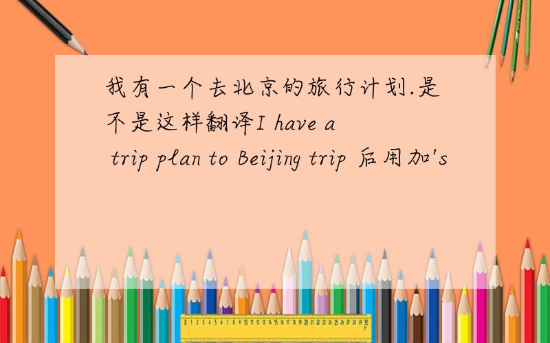 我有一个去北京的旅行计划.是不是这样翻译I have a trip plan to Beijing trip 后用加's