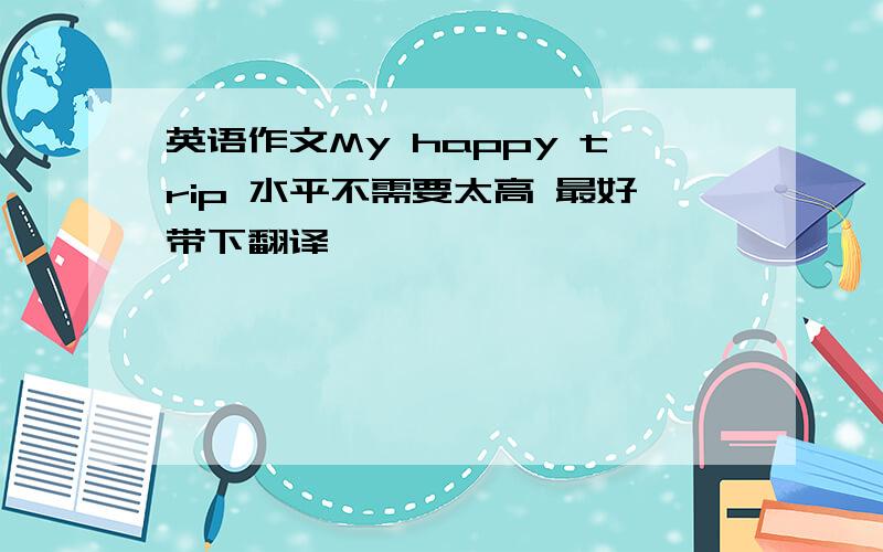 英语作文My happy trip 水平不需要太高 最好带下翻译