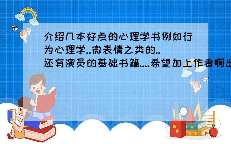 介绍几本好点的心理学书例如行为心理学..微表情之类的..还有演员的基础书籍....希望加上作者啊出版社啊我方便买