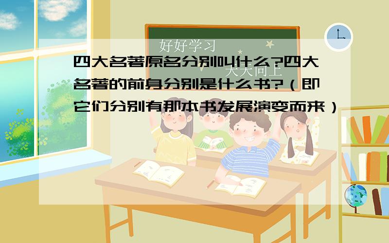 四大名著原名分别叫什么?四大名著的前身分别是什么书?（即它们分别有那本书发展演变而来）