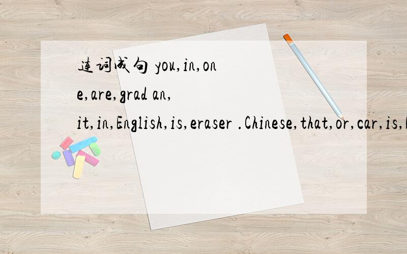 连词成句 you,in,one,are,grad an,it,in,English,is,eraser .Chinese,that,or,car,is,English is,pius,one,three,what